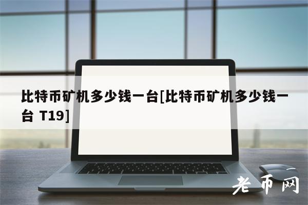 比特币矿机多少钱一台【比特币矿机T19多少钱一台】