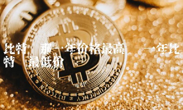 比特币价格最高是哪一年 比特币价格最低是哪一年