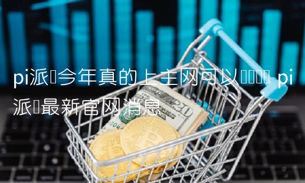 今年pi币可以在主网上兑换钱吗？  pi币官网最新消息